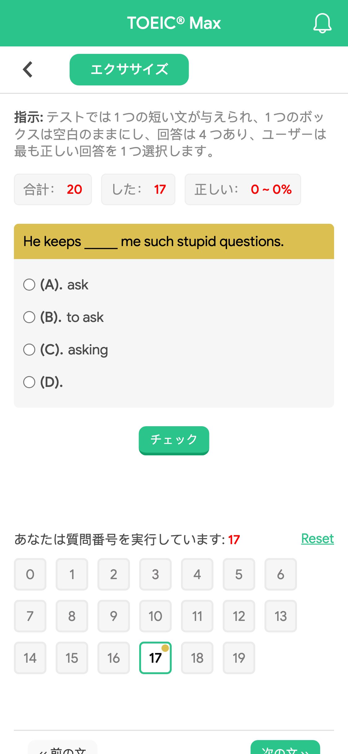 He keeps _____ me such stupid questions.