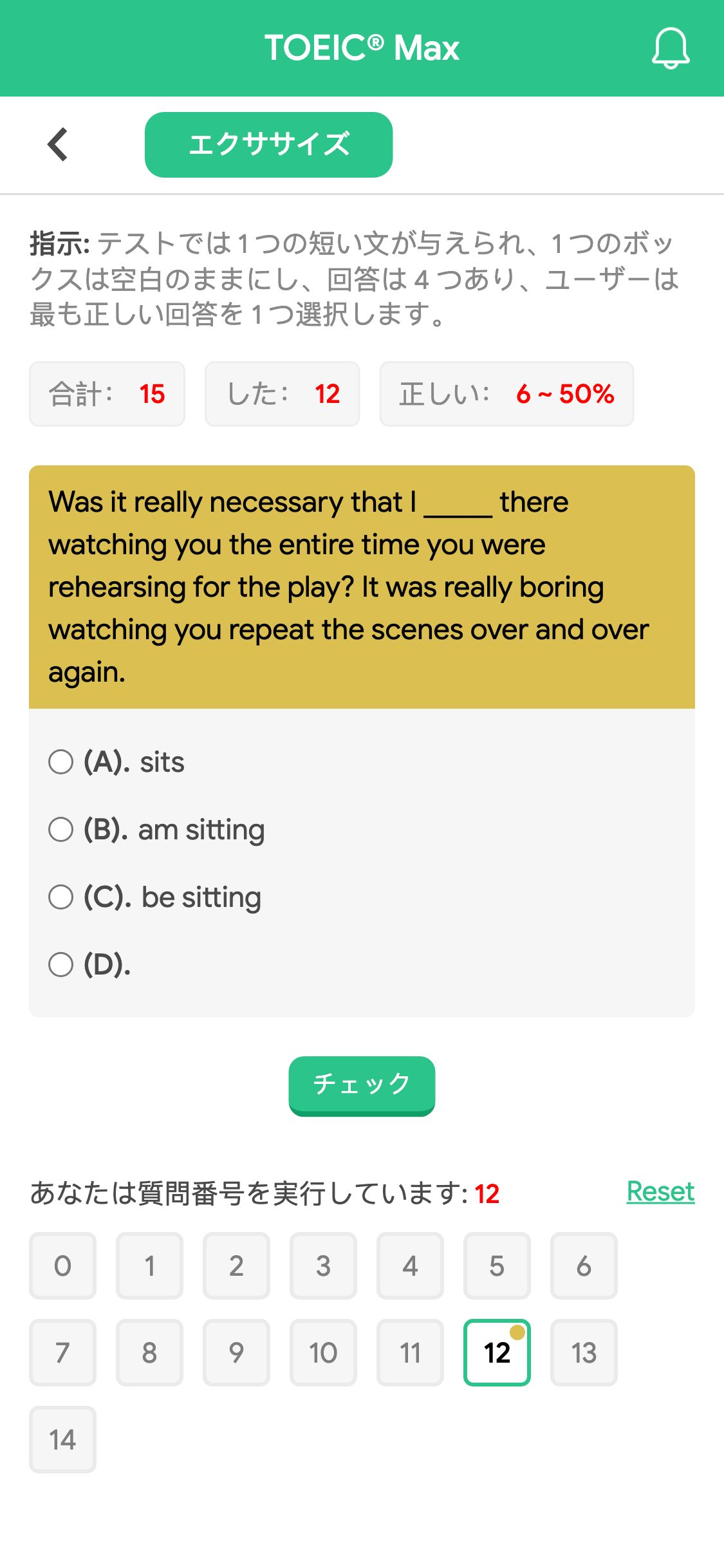 Was it really necessary that I _____ there watching you the entire time you were rehearsing for the play? It was really boring watching you repeat the scenes over and over again.